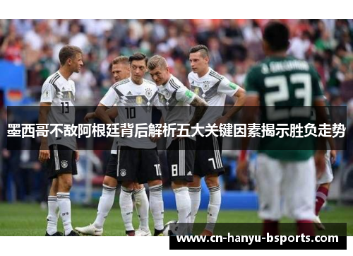 墨西哥不敌阿根廷背后解析五大关键因素揭示胜负走势