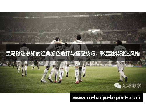皇马球迷必知的经典颜色选择与搭配技巧，彰显独特球迷风格