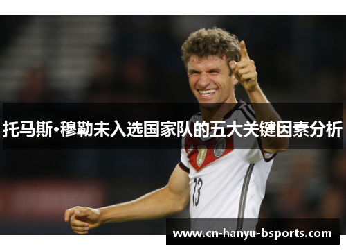 托马斯·穆勒未入选国家队的五大关键因素分析