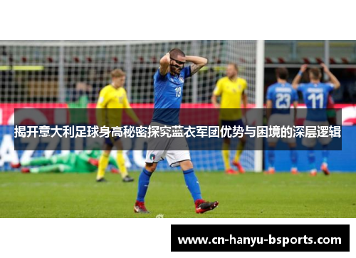 揭开意大利足球身高秘密探究蓝衣军团优势与困境的深层逻辑