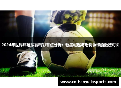 2024年世界杯足球赛精彩看点分析：新星崛起与老将争锋的激烈对决