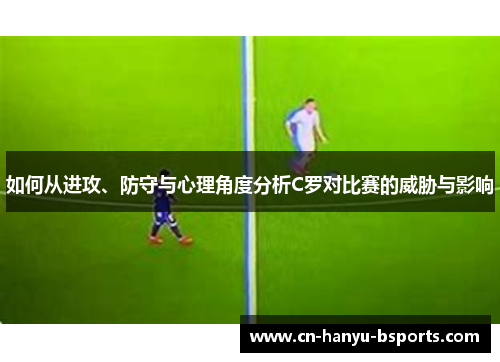 如何从进攻、防守与心理角度分析C罗对比赛的威胁与影响