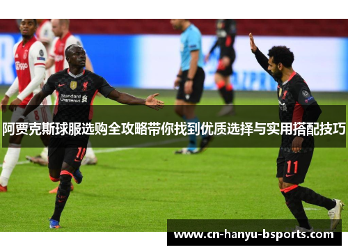 阿贾克斯球服选购全攻略带你找到优质选择与实用搭配技巧