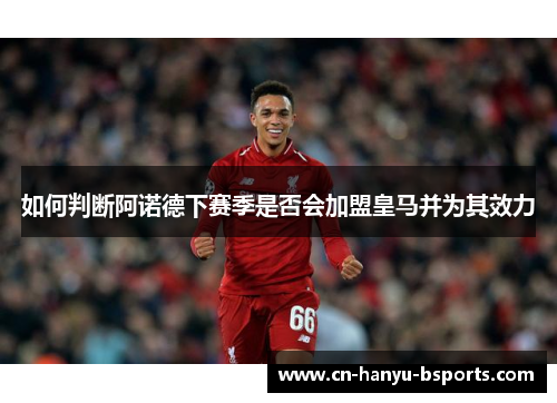 如何判断阿诺德下赛季是否会加盟皇马并为其效力