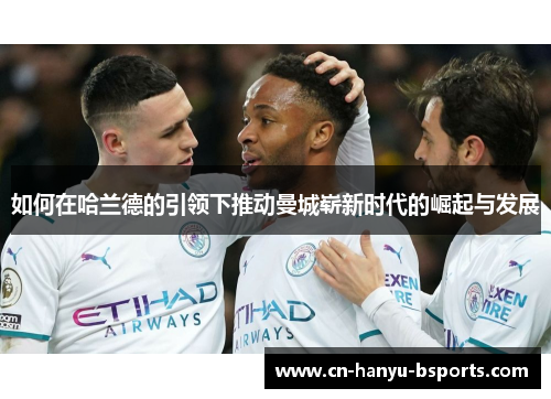 如何在哈兰德的引领下推动曼城崭新时代的崛起与发展