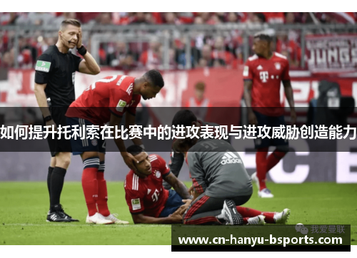 如何提升托利索在比赛中的进攻表现与进攻威胁创造能力 如何提升托利索在比赛中的进攻表现与进攻威胁创造能力