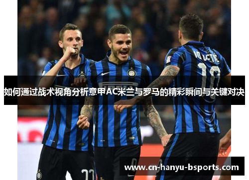 如何通过战术视角分析意甲AC米兰与罗马的精彩瞬间与关键对决