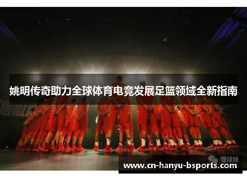 姚明传奇助力全球体育电竞发展足篮领域全新指南