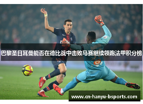 巴黎圣日耳曼能否在德比战中击败马赛继续领跑法甲积分榜