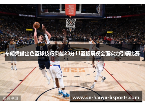 布朗凭借出色篮球技巧贡献23分11篮板展现全面实力引领比赛 布朗凭借出色篮球技巧贡献23分11篮板展现全面实力引领比赛