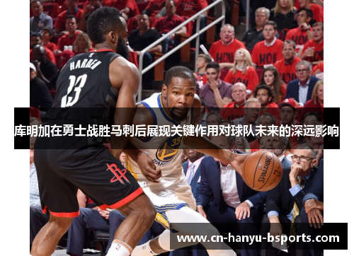 库明加在勇士战胜马刺后展现关键作用对球队未来的深远影响