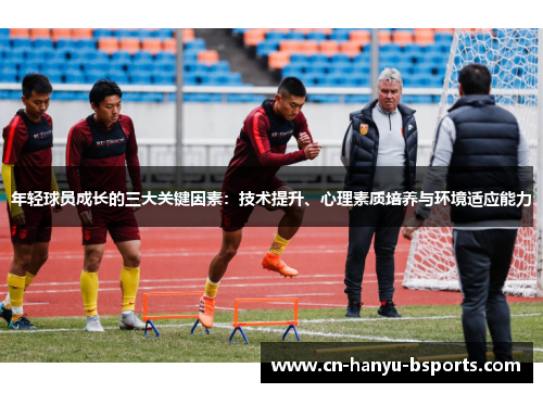 年轻球员成长的三大关键因素:技术提升、心理素质培养与环境适应能力 年轻球员成长的三大关键因素:技术提升、心理素质培养与环境适应能力
