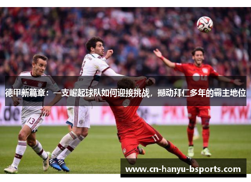 德甲新篇章：一支崛起球队如何迎接挑战，撼动拜仁多年的霸主地位