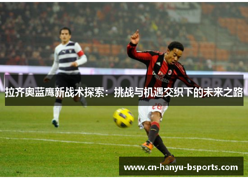 拉齐奥蓝鹰新战术探索：挑战与机遇交织下的未来之路