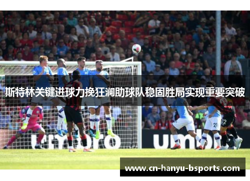 斯特林关键进球力挽狂澜助球队稳固胜局实现重要突破