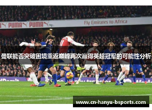 曼联能否突破困境重返巅峰再次赢得英超冠军的可能性分析 曼联能否突破困境重返巅峰再次赢得英超冠军的可能性分析