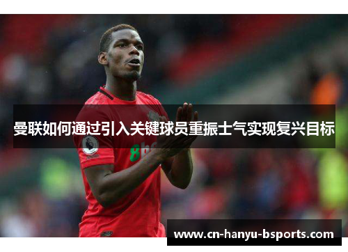 曼联如何通过引入关键球员重振士气实现复兴目标