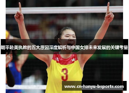 朗平赴美执教的五大原因深度解析与中国女排未来发展的关键考量 朗平赴美执教的五大原因深度解析与中国女排未来发展的关键考量