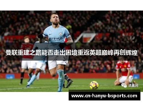 曼联重建之路能否走出困境重返英超巅峰再创辉煌