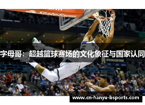 字母哥:超越篮球赛场的文化象征与国家认同 字母哥:超越篮球赛场的文化象征与国家认同