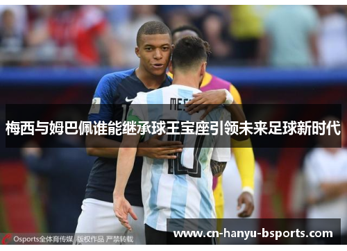 梅西与姆巴佩谁能继承球王宝座引领未来足球新时代