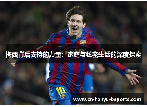 梅西背后支持的力量：家庭与私密生活的深度探索