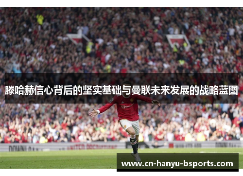 滕哈赫信心背后的坚实基础与曼联未来发展的战略蓝图 滕哈赫信心背后的坚实基础与曼联未来发展的战略蓝图