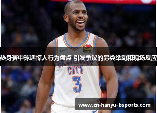 热身赛中球迷惊人行为盘点 引发争议的另类举动和现场反应