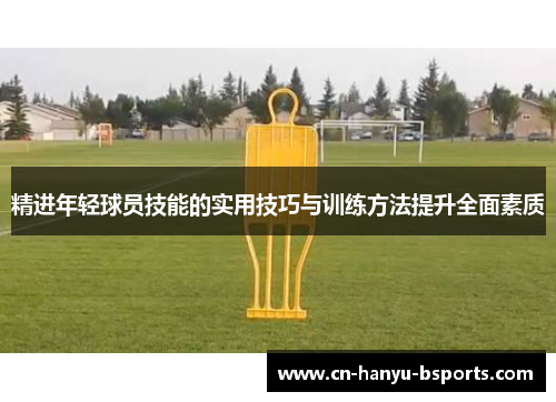 精进年轻球员技能的实用技巧与训练方法提升全面素质