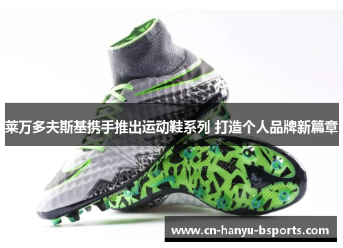 莱万多夫斯基携手推出运动鞋系列 打造个人品牌新篇章