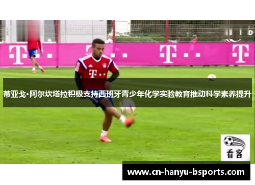 蒂亚戈·阿尔坎塔拉积极支持西班牙青少年化学实验教育推动科学素养提升