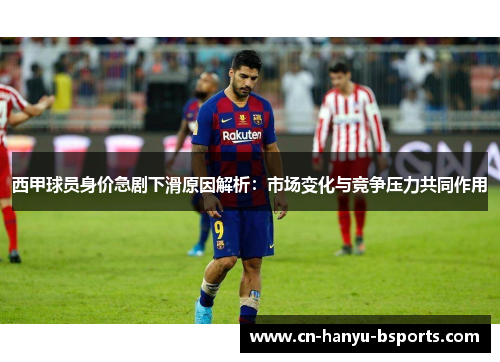 西甲球员身价急剧下滑原因解析：市场变化与竞争压力共同作用