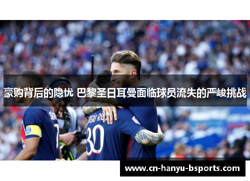 豪购背后的隐忧 巴黎圣日耳曼面临球员流失的严峻挑战