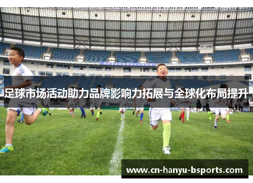 足球市场活动助力品牌影响力拓展与全球化布局提升