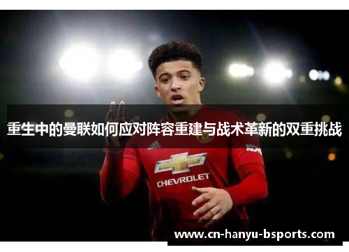 重生中的曼联如何应对阵容重建与战术革新的双重挑战 重生中的曼联如何应对阵容重建与战术革新的双重挑战