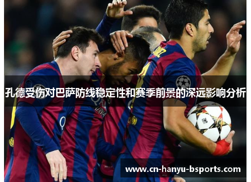 孔德受伤对巴萨防线稳定性和赛季前景的深远影响分析