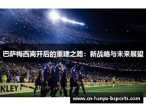 巴萨梅西离开后的重建之路：新战略与未来展望