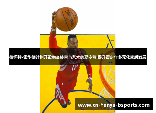 德怀特·霍华德计划开设融合体育与艺术的夏令营 提升青少年多元化素质发展