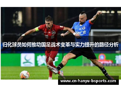 归化球员如何推动国足战术变革与实力提升的路径分析