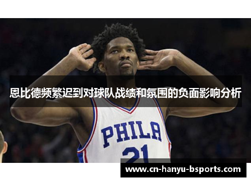 恩比德频繁迟到对球队战绩和氛围的负面影响分析 恩比德频繁迟到对球队战绩和氛围的负面影响分析