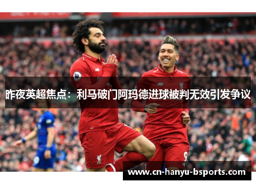昨夜英超焦点:利马破门阿玛德进球被判无效引发争议 昨夜英超焦点:利马破门阿玛德进球被判无效引发争议