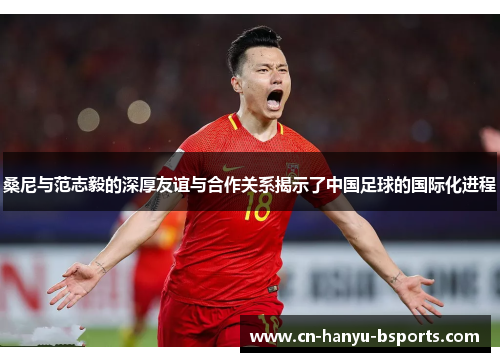 桑尼与范志毅的深厚友谊与合作关系揭示了中国足球的国际化进程 桑尼与范志毅的深厚友谊与合作关系揭示了中国足球的国际化进程