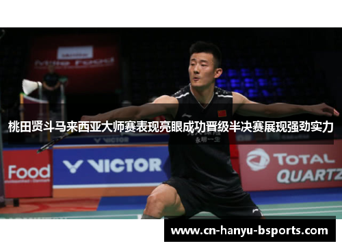 桃田贤斗马来西亚大师赛表现亮眼成功晋级半决赛展现强劲实力