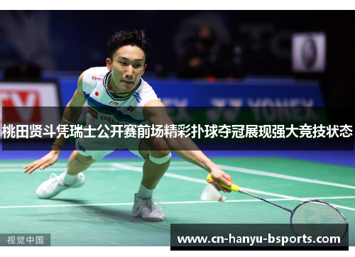 桃田贤斗凭瑞士公开赛前场精彩扑球夺冠展现强大竞技状态 桃田贤斗凭瑞士公开赛前场精彩扑球夺冠展现强大竞技状态