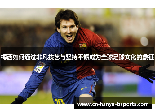 梅西如何通过非凡技艺与坚持不懈成为全球足球文化的象征