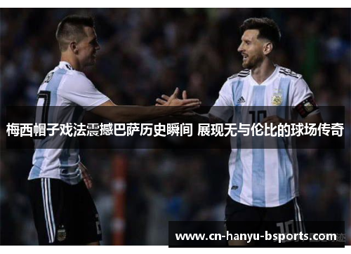 梅西帽子戏法震撼巴萨历史瞬间 展现无与伦比的球场传奇 梅西帽子戏法震撼巴萨历史瞬间 展现无与伦比的球场传奇