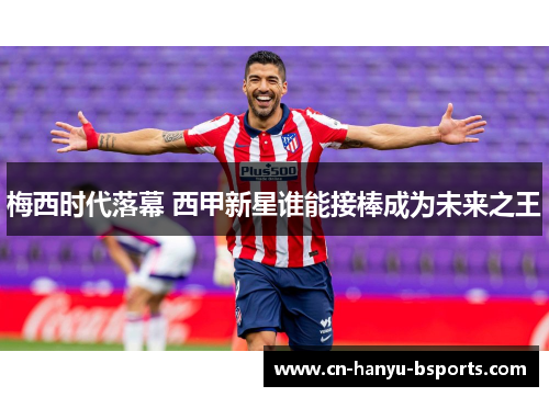 梅西时代落幕 西甲新星谁能接棒成为未来之王 梅西时代落幕 西甲新星谁能接棒成为未来之王