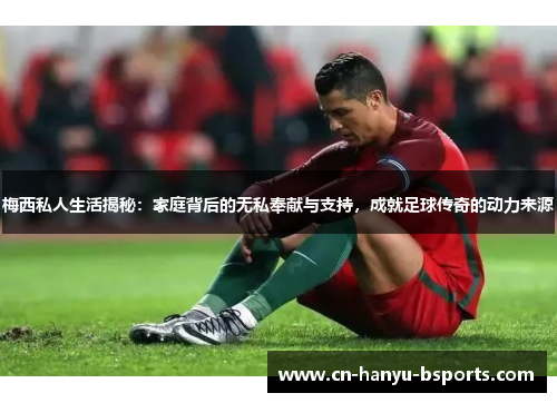 梅西私人生活揭秘:家庭背后的无私奉献与支持,成就足球传奇的动力来源 梅西私人生活揭秘:家庭背后的无私奉献与支持,成就足球传奇的动力来源