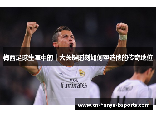 梅西足球生涯中的十大关键时刻如何塑造他的传奇地位