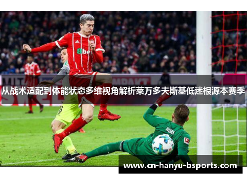 从战术适配到体能状态多维视角解析莱万多夫斯基低迷根源本赛季 从战术适配到体能状态多维视角解析莱万多夫斯基低迷根源本赛季